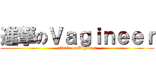 進撃のＶａｇｉｎｅｅｒ (attack on Vagineer)