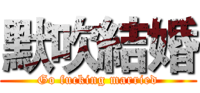 默吹結婚 (Go fucking married)