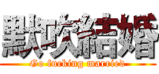 默吹結婚 (Go fucking married)