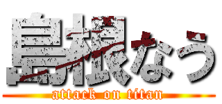 島根なう (attack on titan)