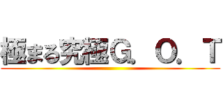 極まる究極Ｇ．Ｏ．Ｔ ()