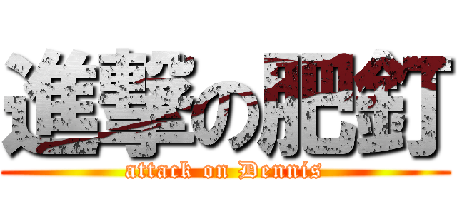 進撃の肥釘 (attack on Dennis)