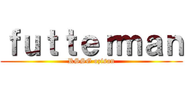 ｆｕｔｔｅｒｍａｎ (RSSG ozisan)