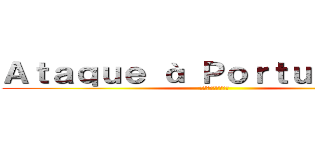 Ａｔａｑｕｅ à Ｐｏｒｔｕｇｕｅｓａ (進撃のポルトゲーサ)