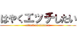 はやくエッチしたい (attack on mamoru)