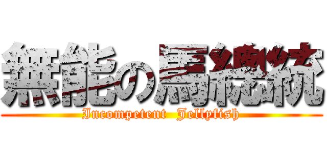 無能の馬總統 (Incompetent  Jellyfish)