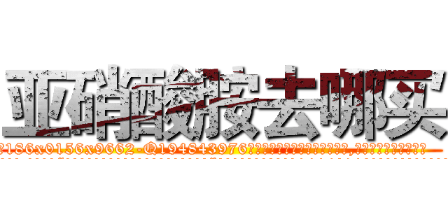 亚硝酸胺去哪买 (亚硝酸胺去哪买【电.话186x0156x9662-Q194843976林氏药业】我们做的是长期生意,靠的是老客户长期支持
参考消息网2月20日报道 韩媒称，“剩女多、离婚率高的城市，房价一定会上涨。”这是中国经济学家金岩石2016年12月参加在上海举行的房地产相关论坛时说的话。
)