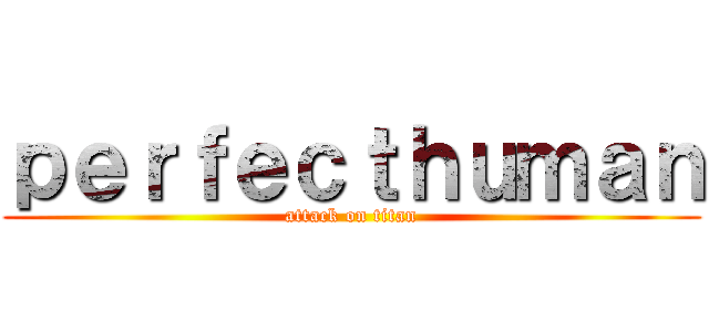 ｐｅｒｆｅｃｔｈｕｍａｎ (attack on titan)