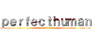 ｐｅｒｆｅｃｔｈｕｍａｎ (attack on titan)