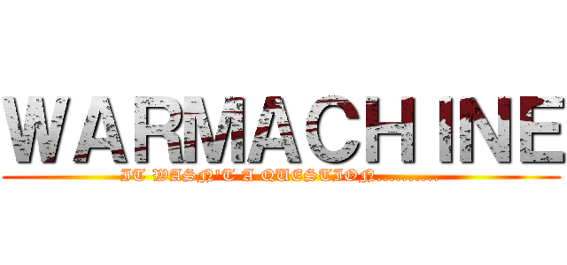 ＷＡＲＭＡＣＨＩＮＥ (IT WASN\'T A QUESTION..........)