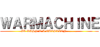 ＷＡＲＭＡＣＨＩＮＥ (IT WASN\'T A QUESTION..........)