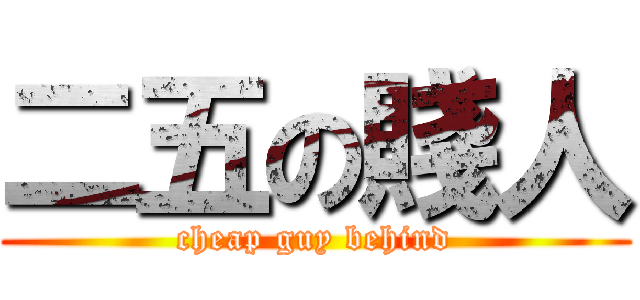 二五の賤人 (cheap guy behind)