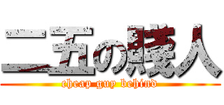 二五の賤人 (cheap guy behind)