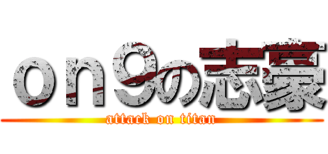 ｏｎ９の志豪 (attack on titan)