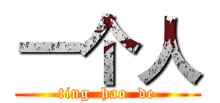 一个人 (ting  hao  de)