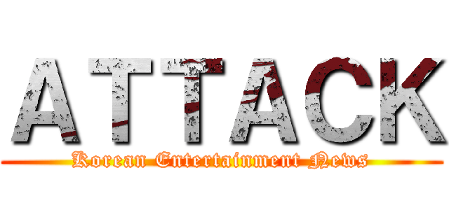 ＡＴＴＡＣＫ (Korean Entertainment News)