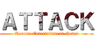 ＡＴＴＡＣＫ (Korean Entertainment News)