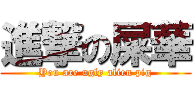 進撃の屎華 (You are ugly alien pig)