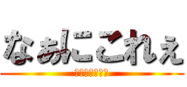 なぁにこれぇ (すげぇええ！！)