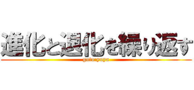 進化と退化を繰り返す (goto:yuya)