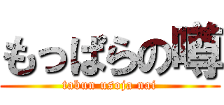 もっぱらの噂 (tabun usoja nai)