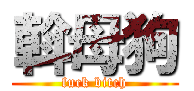 斡母狗 (fuck bitch)