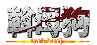 斡母狗 (fuck bitch)