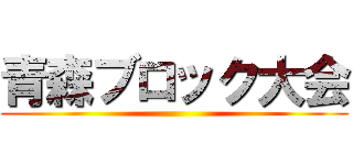 青森ブロック大会 ()