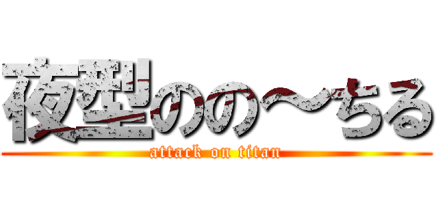 夜型のの～ちる (attack on titan)