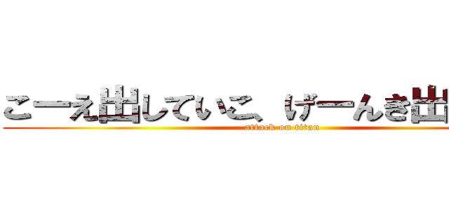 こーえ出していこ、げーんき出していこ (attack on titan)