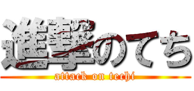 進撃のてち (attack on techi)