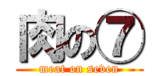 肉の⑦ (meat on seven)