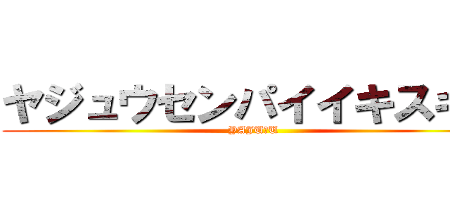 ヤジュウセンパイイキスギィ (YAJU＆U)