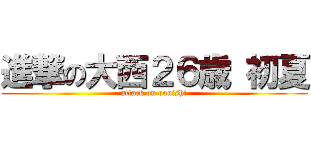 進撃の大西２６歳 初夏 (attack on oonishi)