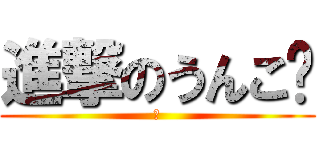 進撃のうんこ💩 (あ)