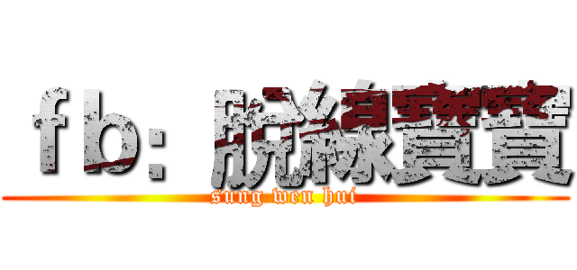 ｆｂ：脫線寶寶 (sung wen hui)