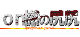 ｏｎ撚の尻尻 (gaogao on penis)