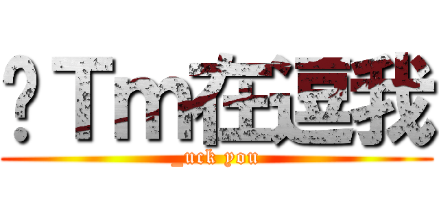 你Ｔｍ在逗我 (_uck you)