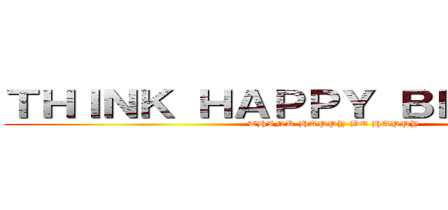 ＴＨＩＮＫ ＨＡＰＰＹ ＢＥ ＨＡＰＰＹ (THINK HAPPY BE HAPPY)