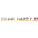 ＴＨＩＮＫ ＨＡＰＰＹ ＢＥ ＨＡＰＰＹ (THINK HAPPY BE HAPPY)