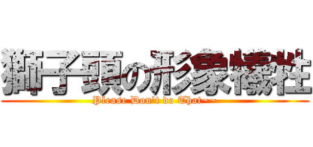 獅子頭の形象犧牲 (Please Don\'t do That~~)