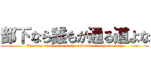 部下なら誰もが通る道よな (The way which none of the subordinates goes along)