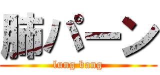 肺パーン (lung bang)