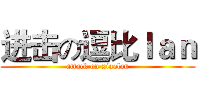 进击の逗比ｌａｎ (attack on xiaolan)