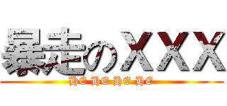 暴走のＸＸＸ (HE HE HE HE)