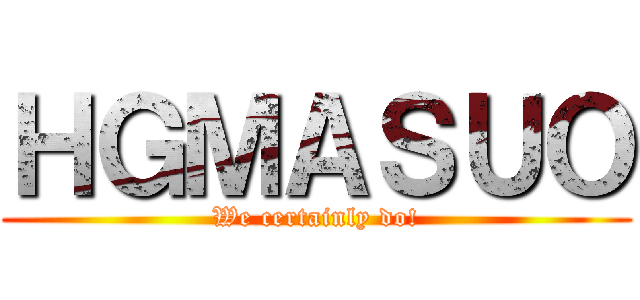 ＨＧＭＡＳＵＯ (We certainly do!)