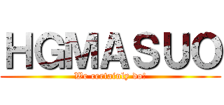 ＨＧＭＡＳＵＯ (We certainly do!)