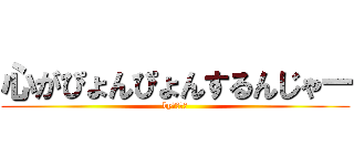 心がぴょんぴょんするんじゃー (byアニオタ)