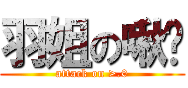 羽姐の啾眯 (attack on >.0)