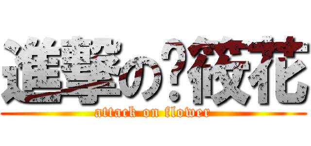 進撃の俏筱花 (attack on flower)
